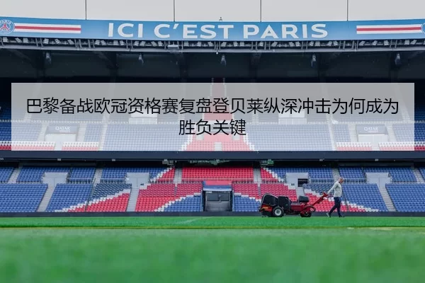 巴黎备战欧冠资格赛复盘登贝莱纵深冲击为何成为胜负关键