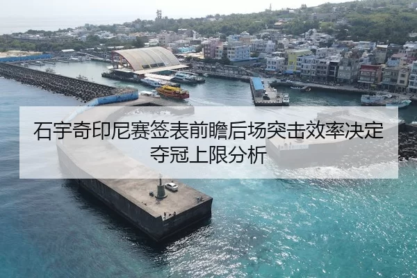 石宇奇印尼赛签表前瞻后场突击效率决定夺冠上限分析