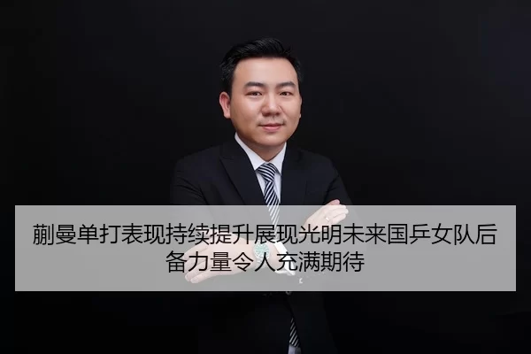 蒯曼单打表现持续提升展现光明未来国乒女队后备力量令人充满期待