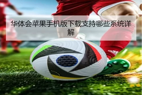 华体会苹果手机版下载支持哪些系统详解
