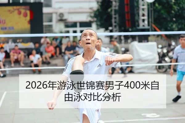 2026年游泳世锦赛男子400米自由泳对比分析