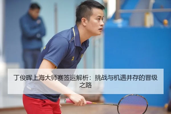 丁俊晖上海大师赛签运解析：挑战与机遇并存的晋级之路