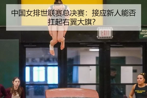 中国女排世联赛总决赛：接应新人能否扛起右翼大旗？
