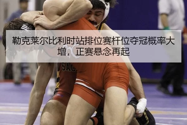 勒克莱尔比利时站排位赛杆位夺冠概率大增，正赛悬念再起