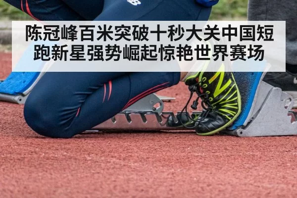 陈冠峰百米突破十秒大关中国短跑新星强势崛起惊艳世界赛场