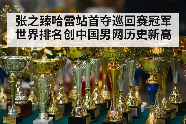 张之臻哈雷站首夺巡回赛冠军 世界排名创中国男网历史新高