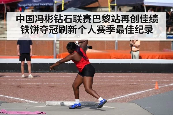中国冯彬钻石联赛巴黎站再创佳绩 铁饼夺冠刷新个人赛季最佳纪录