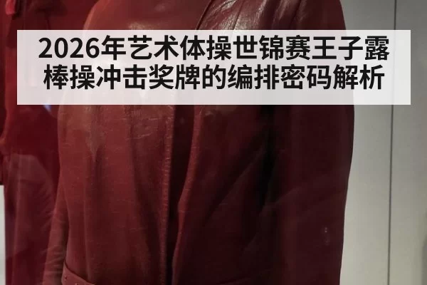 2026年艺术体操世锦赛王子露棒操冲击奖牌的编排密码解析